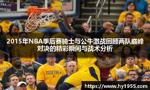 2015年NBA季后赛骑士与公牛激战回顾两队巅峰对决的精彩瞬间与战术分析