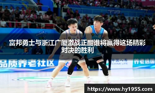 富邦勇士与浙江广厦激战正酣谁将赢得这场精彩对决的胜利