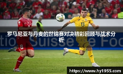罗马尼亚与丹麦的世锦赛对决精彩回顾与战术分析