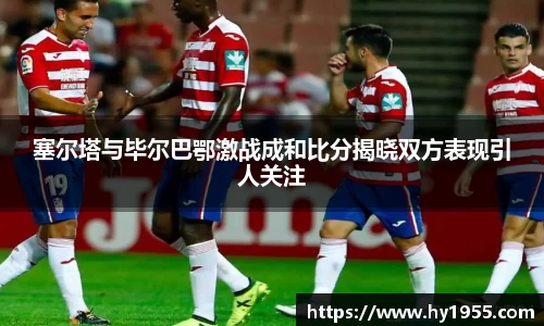 塞尔塔与毕尔巴鄂激战成和比分揭晓双方表现引人关注