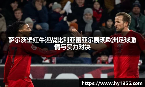 萨尔茨堡红牛迎战比利亚雷亚尔展现欧洲足球激情与实力对决