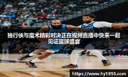 独行侠与魔术精彩对决正在视频直播中快来一起见证篮球盛宴
