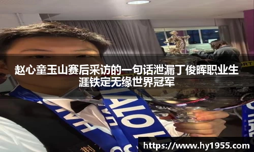 赵心童玉山赛后采访的一句话泄漏丁俊晖职业生涯铁定无缘世界冠军